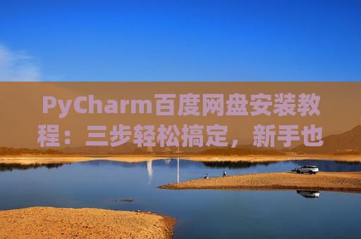 PyCharm百度网盘安装教程：三步轻松搞定，新手也能快速上手